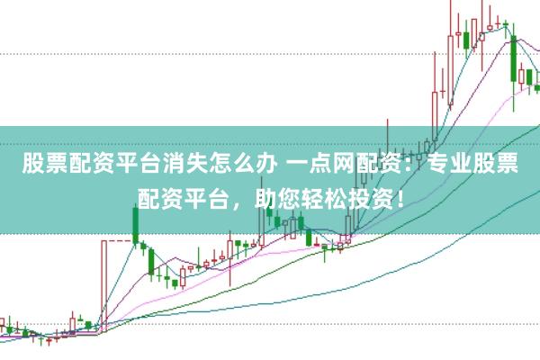 股票配资平台消失怎么办 一点网配资：专业股票配资平台，助您轻松投资！
