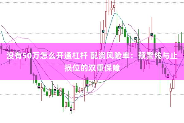 没有50万怎么开通杠杆 配资风险率：预警线与止损位的双重保障
