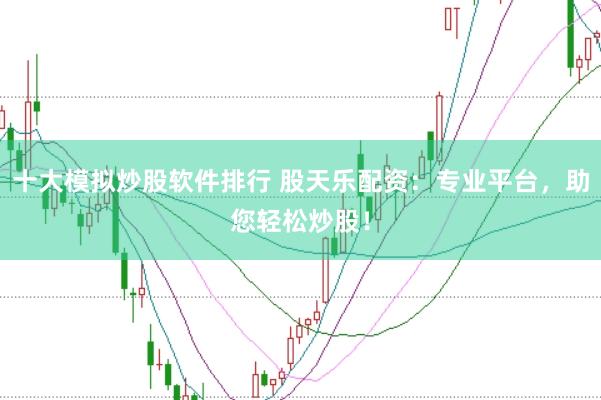 十大模拟炒股软件排行 股天乐配资：专业平台，助您轻松炒股！