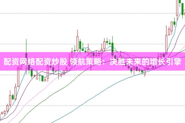 配资网络配资炒股 领航策略：决胜未来的增长引擎
