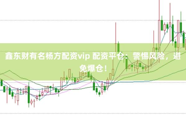 鑫东财有名杨方配资vip 配资平仓：警惕风险，避免爆仓！