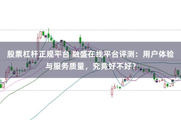 股票杠杆正规平台 融盛在线平台评测：用户体验与服务质量，究竟好不好？