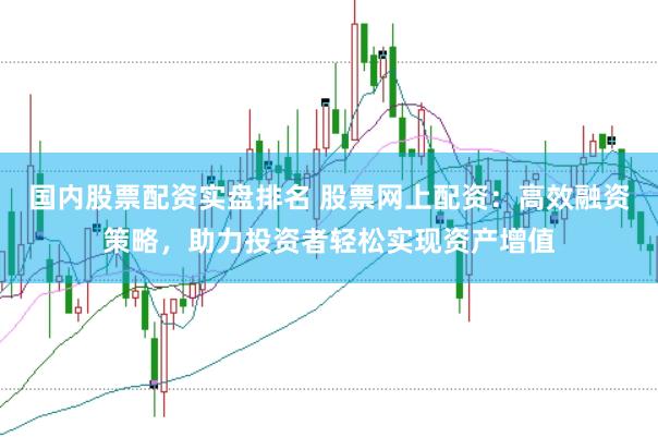 国内股票配资实盘排名 股票网上配资：高效融资策略，助力投资者轻松实现资产增值