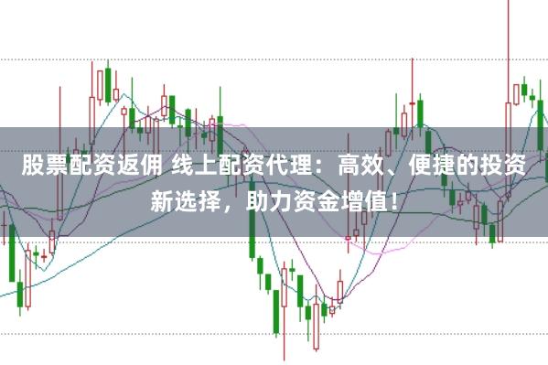 股票配资返佣 线上配资代理：高效、便捷的投资新选择，助力资金增值！