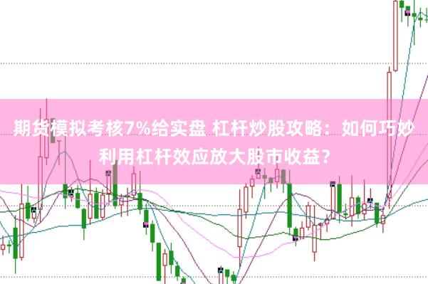 期货模拟考核7%给实盘 杠杆炒股攻略：如何巧妙利用杠杆效应放大股市收益？