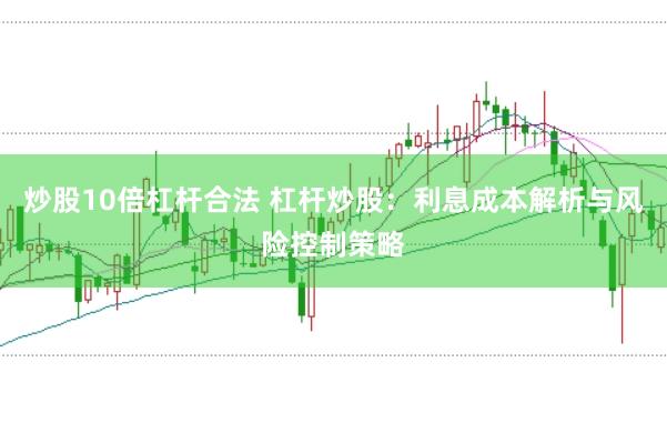 炒股10倍杠杆合法 杠杆炒股：利息成本解析与风险控制策略