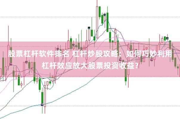 股票杠杆软件排名 杠杆炒股攻略：如何巧妙利用杠杆效应放大股票投资收益？