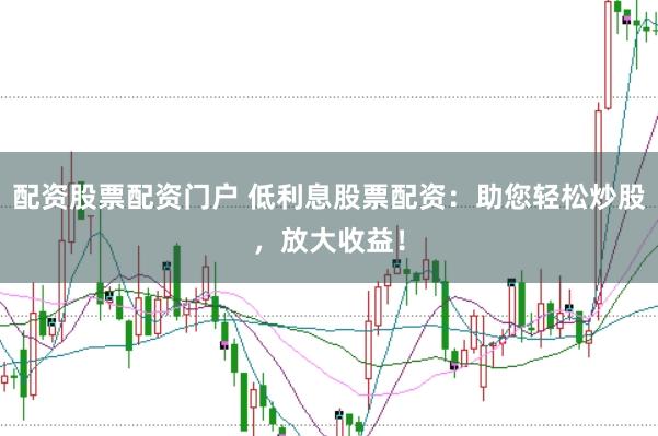 配资股票配资门户 低利息股票配资：助您轻松炒股，放大收益！