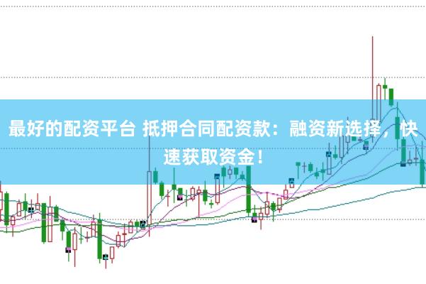 最好的配资平台 抵押合同配资款：融资新选择，快速获取资金！