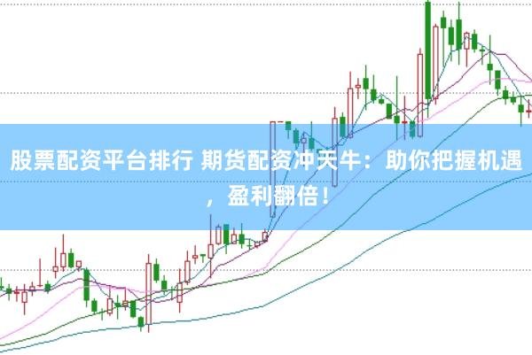 股票配资平台排行 期货配资冲天牛：助你把握机遇，盈利翻倍！