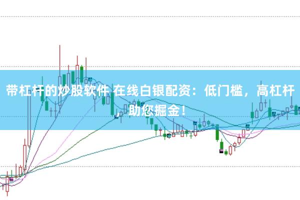 带杠杆的炒股软件 在线白银配资：低门槛，高杠杆，助您掘金！
