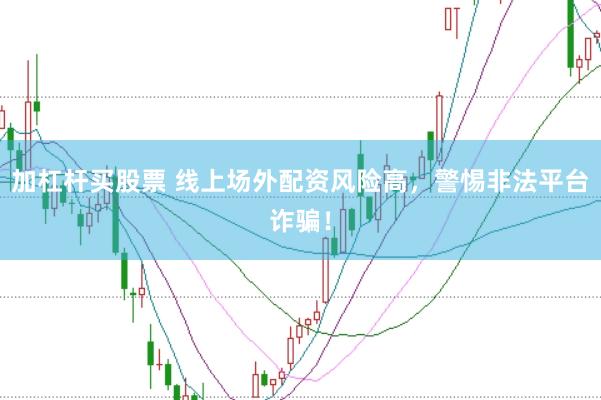 加杠杆买股票 线上场外配资风险高，警惕非法平台诈骗！