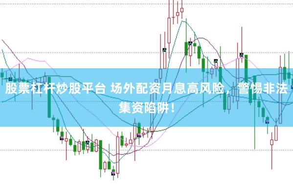 股票杠杆炒股平台 场外配资月息高风险，警惕非法集资陷阱！