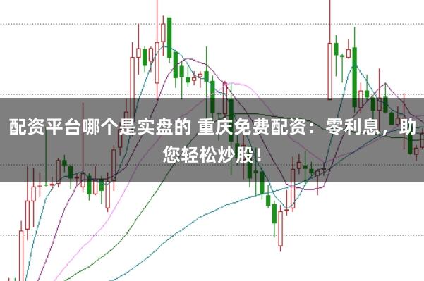 配资平台哪个是实盘的 重庆免费配资：零利息，助您轻松炒股！