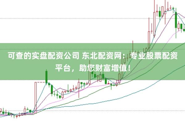 可查的实盘配资公司 东北配资网：专业股票配资平台，助您财富增值！