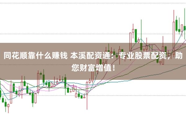 同花顺靠什么赚钱 本溪配资通：专业股票配资，助您财富增值！