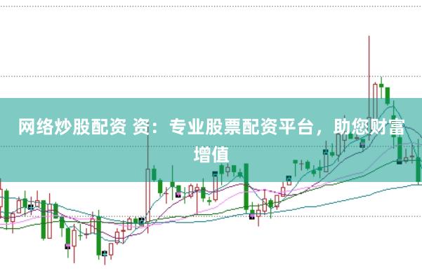 网络炒股配资 资：专业股票配资平台，助您财富增值