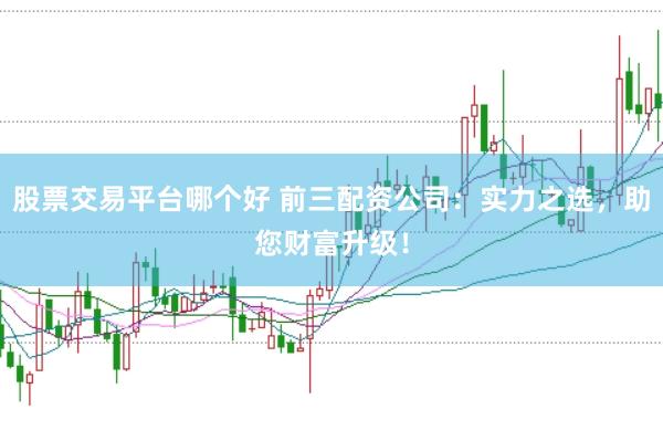 股票交易平台哪个好 前三配资公司：实力之选，助您财富升级！