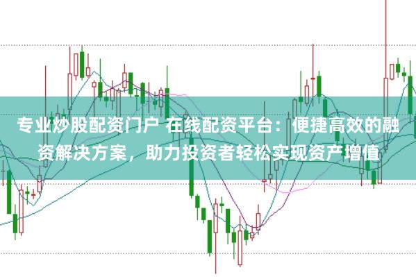 专业炒股配资门户 在线配资平台：便捷高效的融资解决方案，助力投资者轻松实现资产增值
