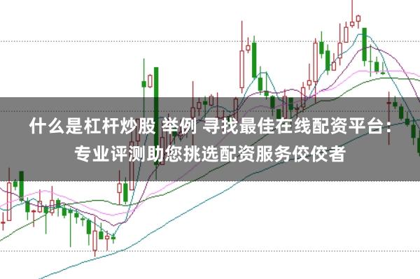 什么是杠杆炒股 举例 寻找最佳在线配资平台：专业评测助您挑选配资服务佼佼者