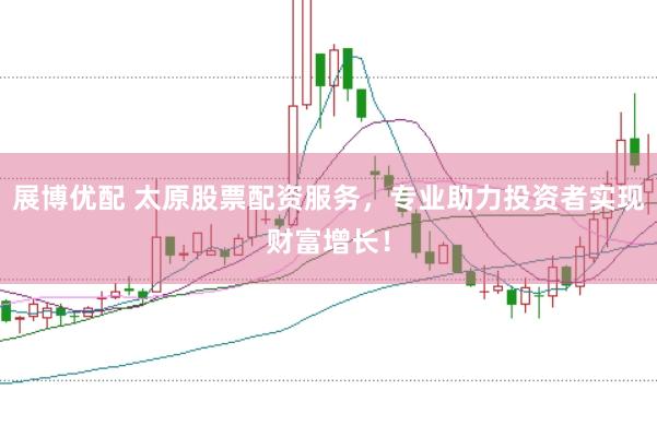 展博优配 太原股票配资服务，专业助力投资者实现财富增长！