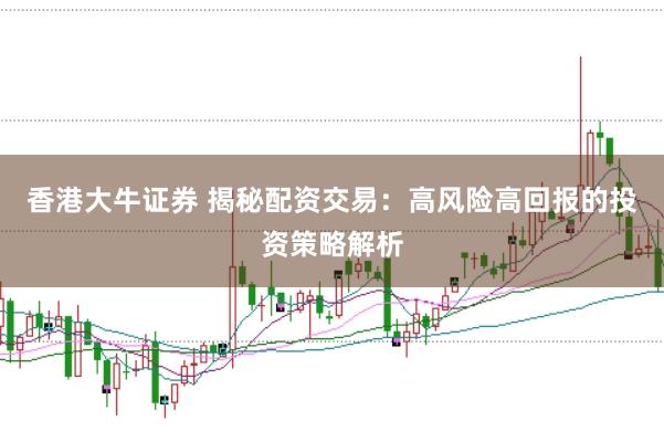香港大牛证券 揭秘配资交易：高风险高回报的投资策略解析