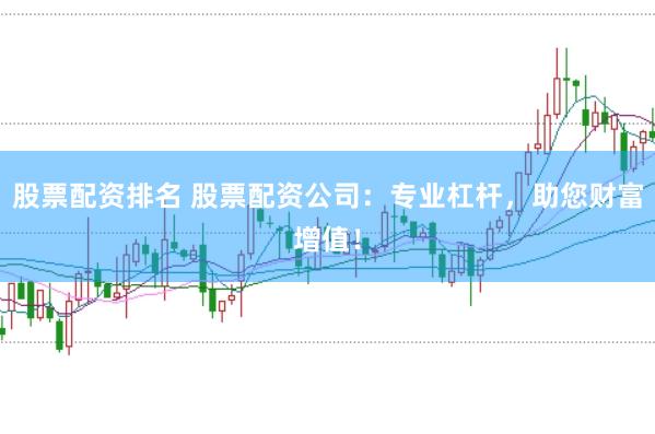 股票配资排名 股票配资公司：专业杠杆，助您财富增值！