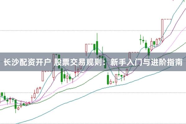 长沙配资开户 股票交易规则：新手入门与进阶指南