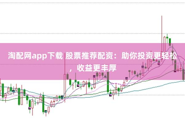 淘配网app下载 股票推荐配资：助你投资更轻松，收益更丰厚