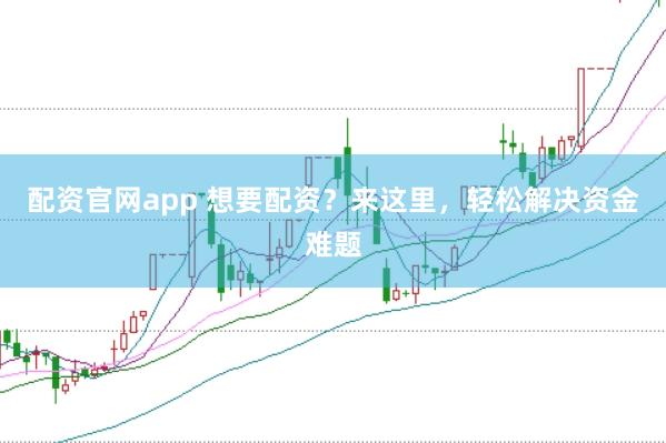 配资官网app 想要配资？来这里，轻松解决资金难题