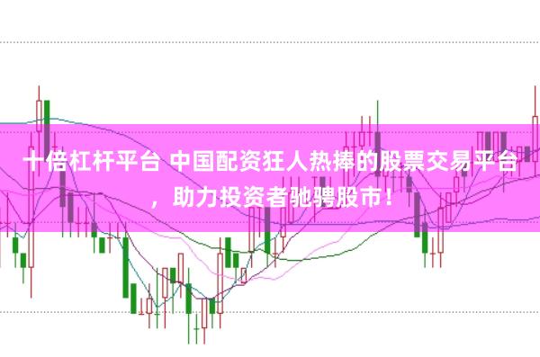 十倍杠杆平台 中国配资狂人热捧的股票交易平台，助力投资者驰骋股市！