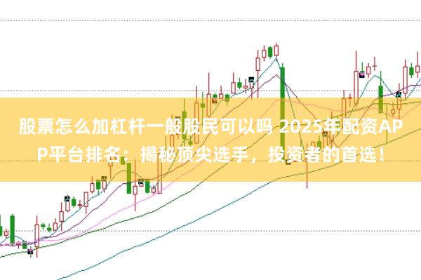 股票怎么加杠杆一般股民可以吗 2025年配资APP平台排名：揭秘顶尖选手，投资者的首选！