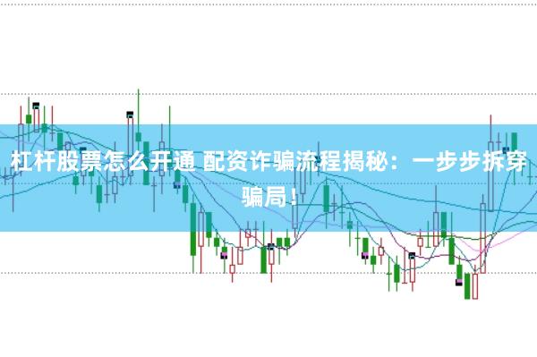 杠杆股票怎么开通 配资诈骗流程揭秘：一步步拆穿骗局！