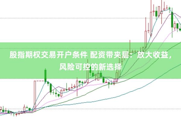 股指期权交易开户条件 配资带夹层：放大收益，风险可控的新选择