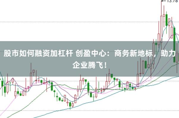 股市如何融资加杠杆 创盈中心：商务新地标，助力企业腾飞！