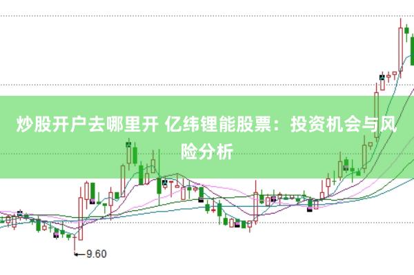 炒股开户去哪里开 亿纬锂能股票：投资机会与风险分析