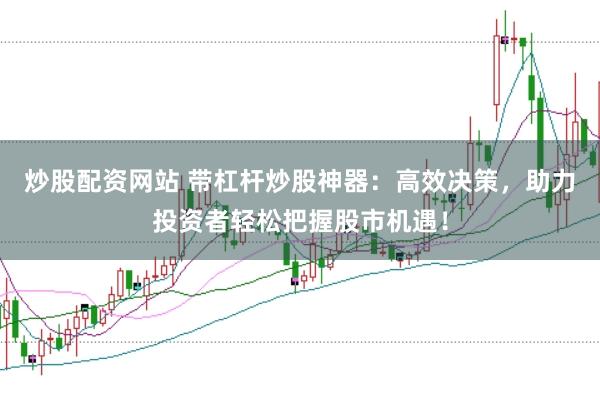 炒股配资网站 带杠杆炒股神器：高效决策，助力投资者轻松把握股市机遇！