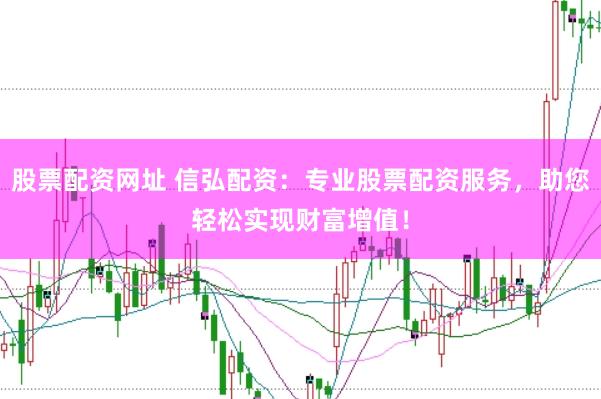 股票配资网址 信弘配资：专业股票配资服务，助您轻松实现财富增值！