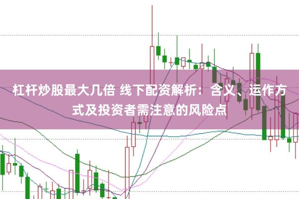 杠杆炒股最大几倍 线下配资解析：含义、运作方式及投资者需注意的风险点