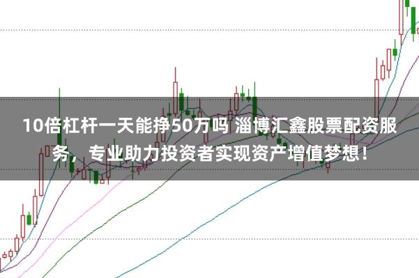 10倍杠杆一天能挣50万吗 淄博汇鑫股票配资服务，专业助力投资者实现资产增值梦想！