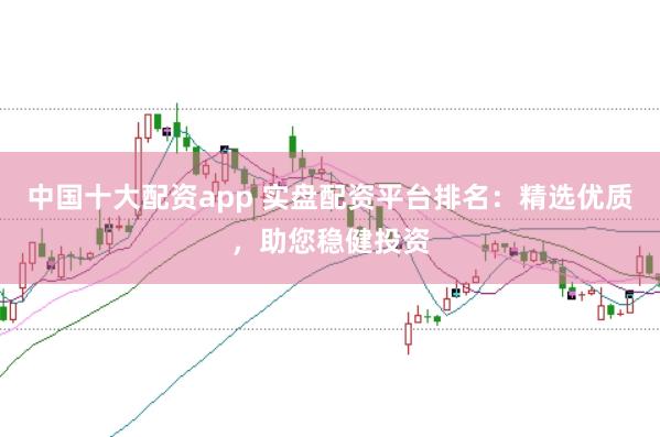 中国十大配资app 实盘配资平台排名：精选优质，助您稳健投资