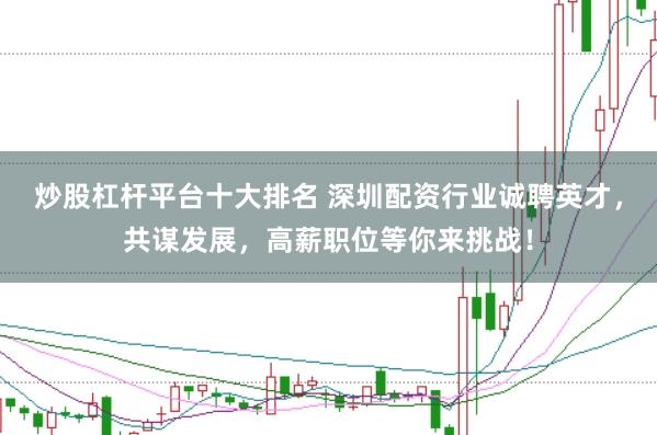 炒股杠杆平台十大排名 深圳配资行业诚聘英才，共谋发展，高薪职位等你来挑战！