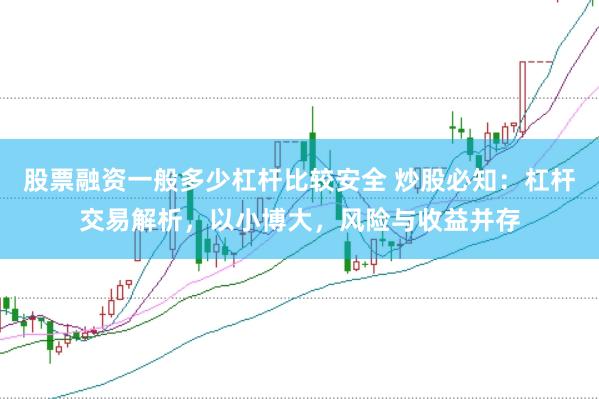 股票融资一般多少杠杆比较安全 炒股必知：杠杆交易解析，以小博大，风险与收益并存