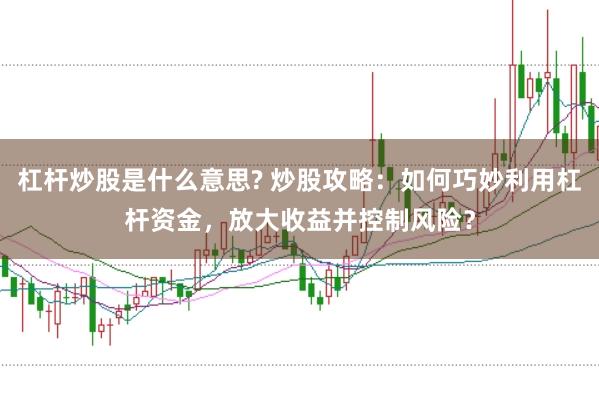杠杆炒股是什么意思? 炒股攻略：如何巧妙利用杠杆资金，放大收益并控制风险？