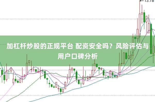 加杠杆炒股的正规平台 配资安全吗?风险评估与用户口碑分析