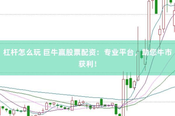 杠杆怎么玩 巨牛赢股票配资:专业平台,助您牛市获利!