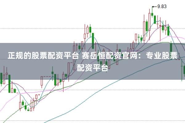 正规的股票配资平台 赛岳恒配资官网:专业股票配资平台