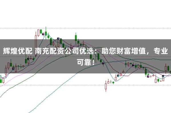 辉煌优配 南充配资公司优选:助您财富增值,专业可靠!