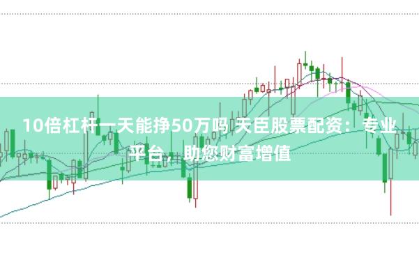 10倍杠杆一天能挣50万吗 天臣股票配资:专业平台,助您财富增值