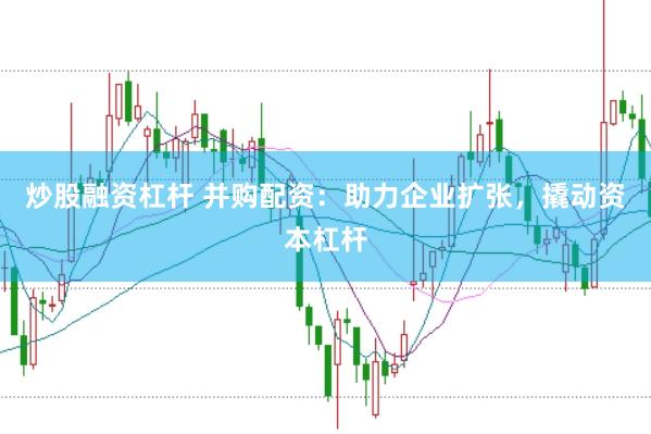 炒股融资杠杆 并购配资:助力企业扩张,撬动资本杠杆